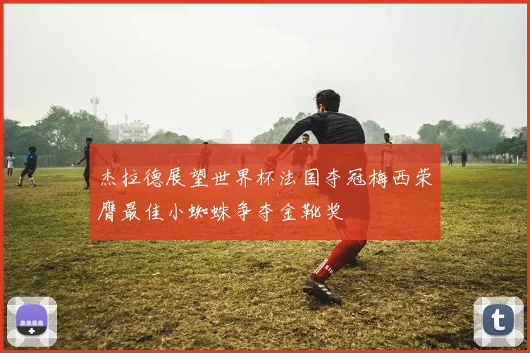 杰拉德展望世界杯法国夺冠梅西荣膺最佳小蜘蛛争夺金靴奖
