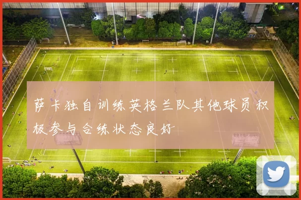 萨卡独自训练英格兰队其他球员积极参与合练状态良好