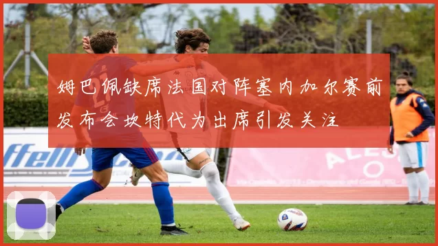 姆巴佩缺席法国对阵塞内加尔赛前发布会坎特代为出席引发关注