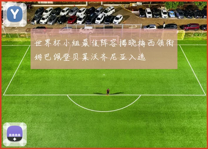 世界杯小组最佳阵容揭晓梅西领衔姆巴佩登贝莱沃齐尼亚入选