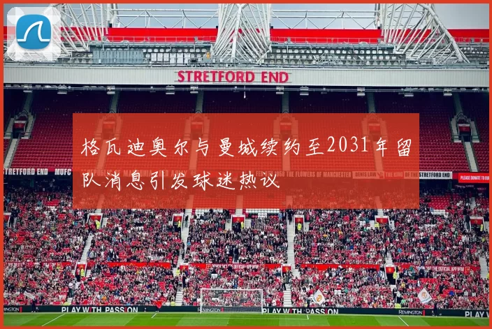 格瓦迪奥尔与曼城续约至2031年留队消息引发球迷热议