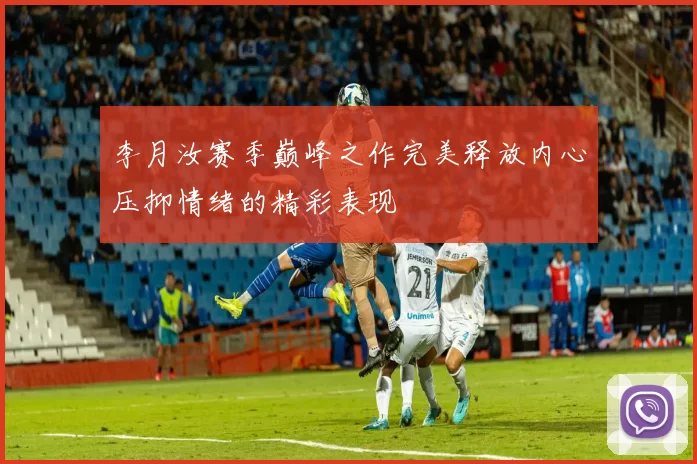 李月汝赛季巅峰之作完美释放内心压抑情绪的精彩表现
