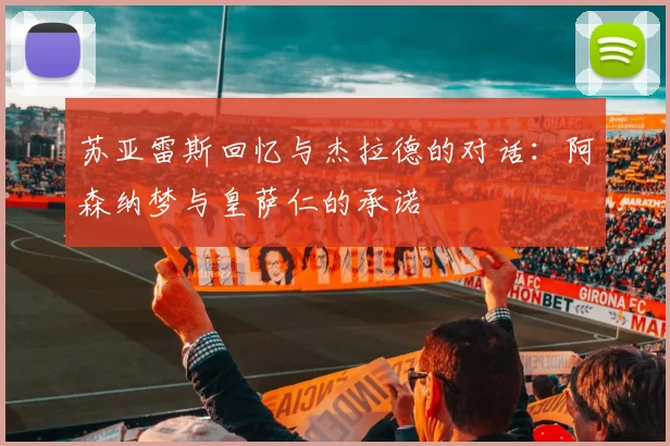 苏亚雷斯回忆与杰拉德的对话：阿森纳梦与皇萨仁的承诺