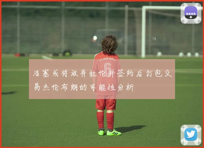 活塞或将放弃杜伦并签约后打包交易杰伦布朗的可能性分析