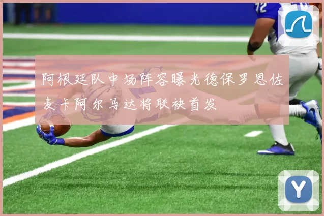 阿根廷队中场阵容曝光德保罗恩佐麦卡阿尔马达将联袂首发
