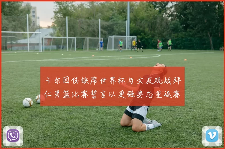 卡尔因伤缺席世界杯与女友观战拜仁男篮比赛誓言以更强姿态重返赛场