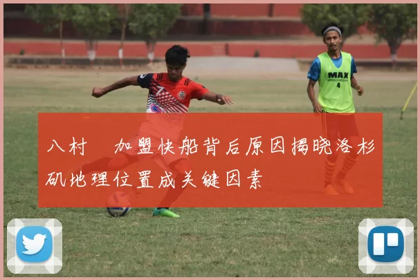 八村塁加盟快船背后原因揭晓洛杉矶地理位置成关键因素