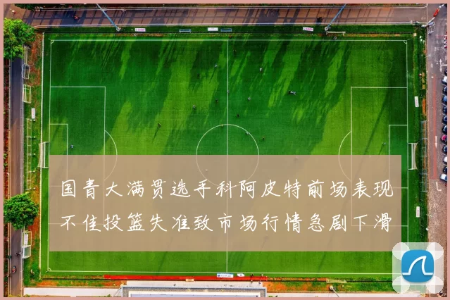 国青大满贯选手科阿皮特前场表现不佳投篮失准致市场行情急剧下滑