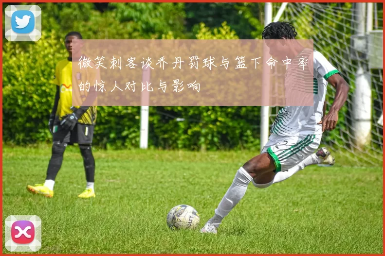 微笑刺客谈乔丹罚球与篮下命中率的惊人对比与影响