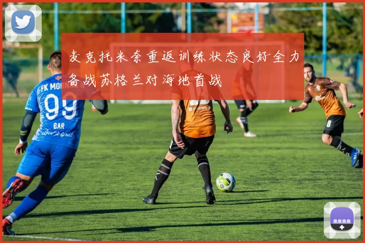 麦克托米奈重返训练状态良好全力备战苏格兰对海地首战